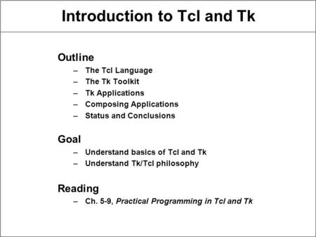 Introduction to Tcl and Tk Outline –The Tcl Language –The Tk Toolkit –Tk Applications –Composing Applications –Status and Conclusions Goal –Understand.