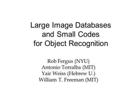 Large Image Databases and Small Codes for Object Recognition Rob Fergus (NYU) Antonio Torralba (MIT) Yair Weiss (Hebrew U.) William T. Freeman (MIT)