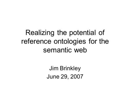 Realizing the potential of reference ontologies for the semantic web Jim Brinkley June 29, 2007.