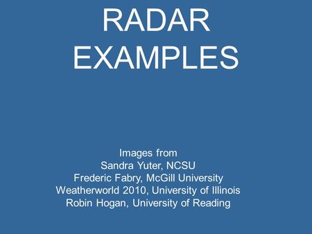 RADAR EXAMPLES Images from Sandra Yuter, NCSU Frederic Fabry, McGill University Weatherworld 2010, University of Illinois Robin Hogan, University of Reading.