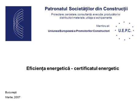 Patronatul Societăţilor din Construcţii Uniunea Europeană a Promotorilor Constructori Membru al: Bucureşti Martie, 2007 Eficienţa energetică - certificatul.