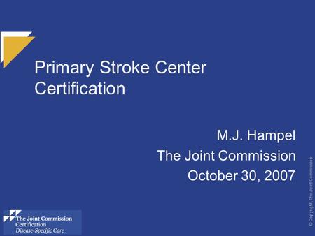 © Copyright, The Joint Commission Primary Stroke Center Certification M.J. Hampel The Joint Commission October 30, 2007 use these colors.