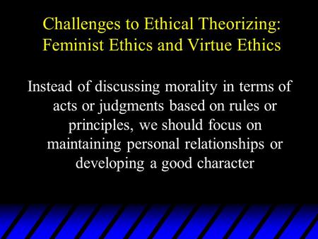 Challenges to Ethical Theorizing: Feminist Ethics and Virtue Ethics Instead of discussing morality in terms of acts or judgments based on rules or principles,