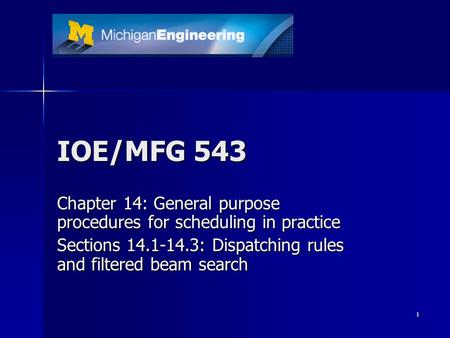 1 IOE/MFG 543 Chapter 14: General purpose procedures for scheduling in practice Sections 14.1-14.3: Dispatching rules and filtered beam search.