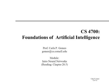 Carla P. Gomes CS4700 CS 4700: Foundations of Artificial Intelligence Prof. Carla P. Gomes Module: Intro Neural Networks (Reading: