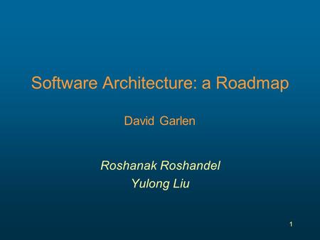 1 Software Architecture: a Roadmap David Garlen Roshanak Roshandel Yulong Liu.
