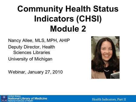 Community Health Status Indicators (CHSI) Module 2 Nancy Allee, MLS, MPH, AHIP Deputy Director, Health Sciences Libraries University of Michigan Webinar,