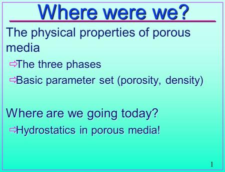 1 Where were we? The physical properties of porous media  The three phases  Basic parameter set (porosity, density) Where are we going today?  Hydrostatics.