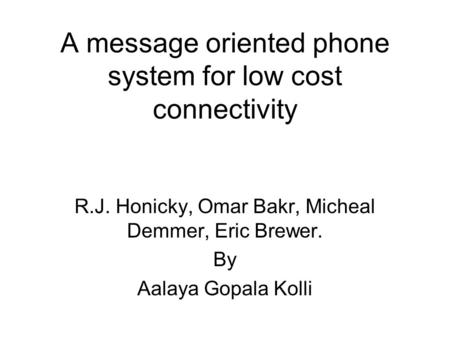 A message oriented phone system for low cost connectivity R.J. Honicky, Omar Bakr, Micheal Demmer, Eric Brewer. By Aalaya Gopala Kolli.