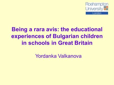 Being a rara avis: the educational experiences of Bulgarian children in schools in Great Britain Yordanka Valkanova.