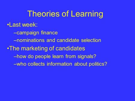 Theories of Learning Last week: –campaign finance –nominations and candidate selection The marketing of candidates –how do people learn from signals? –who.