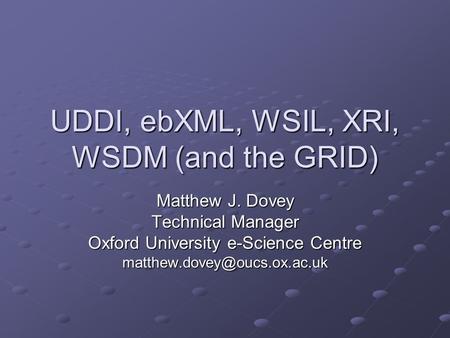 UDDI, ebXML, WSIL, XRI, WSDM (and the GRID) Matthew J. Dovey Technical Manager Oxford University e-Science Centre
