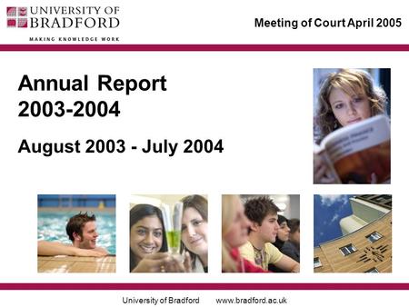 University of Bradford www.bradford.ac.uk Meeting of Court April 2005 Annual Report 2003-2004 August 2003 - July 2004.