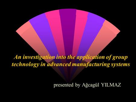 An investigation into the application of group technology in advanced manufacturing systems presented by Ağcagül YILMAZ.