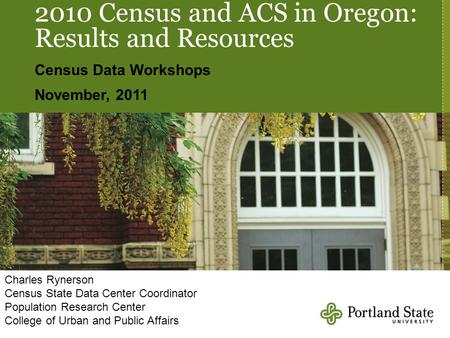 2010 Census and ACS in Oregon: Results and Resources Census Data Workshops November, 2011 Charles Rynerson Census State Data Center Coordinator Population.