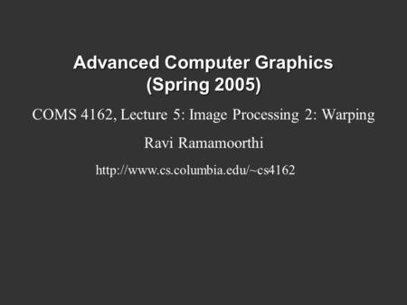 Advanced Computer Graphics (Spring 2005) COMS 4162, Lecture 5: Image Processing 2: Warping Ravi Ramamoorthi
