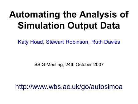 Automating the Analysis of Simulation Output Data Katy Hoad, Stewart Robinson, Ruth Davies SSIG Meeting, 24th October 2007