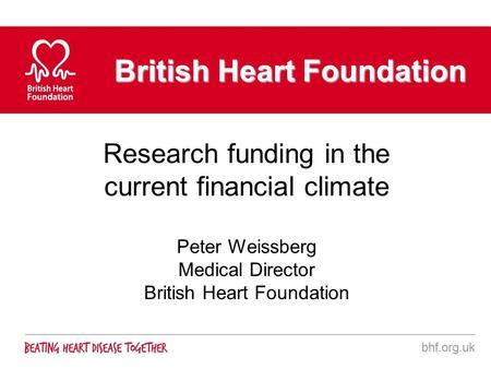British Heart Foundation Research funding in the current financial climate Peter Weissberg Medical Director British Heart Foundation.