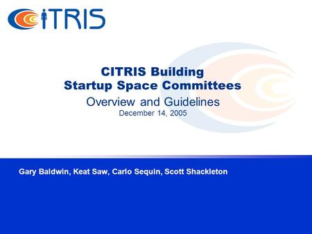 CITRIS Building Startup Space Committees Gary Baldwin, Keat Saw, Carlo Sequin, Scott Shackleton Overview and Guidelines December 14, 2005.