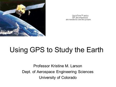 Using GPS to Study the Earth Professor Kristine M. Larson Dept. of Aerospace Engineering Sciences University of Colorado.