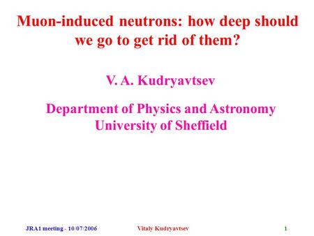 JRA1 meeting - 10/07/2006Vitaly Kudryavtsev1 Muon-induced neutrons: how deep should we go to get rid of them? V. A. Kudryavtsev Department of Physics and.