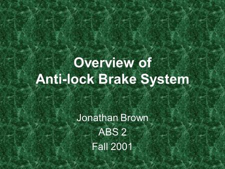 Overview of Anti-lock Brake System Jonathan Brown ABS 2 Fall 2001.