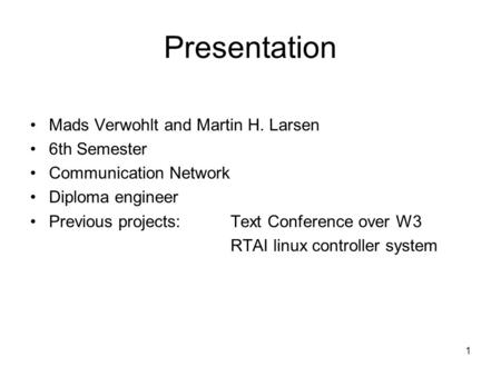 1 Presentation Mads Verwohlt and Martin H. Larsen 6th Semester Communication Network Diploma engineer Previous projects: Text Conference over W3 RTAI linux.
