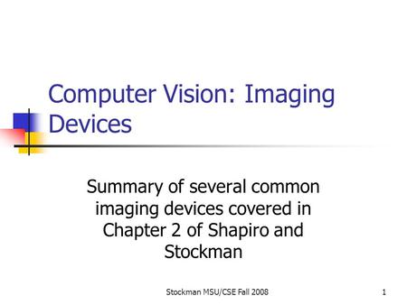 Stockman MSU/CSE Fall 20081 Computer Vision: Imaging Devices Summary of several common imaging devices covered in Chapter 2 of Shapiro and Stockman.