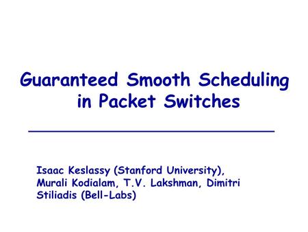 Guaranteed Smooth Scheduling in Packet Switches Isaac Keslassy (Stanford University), Murali Kodialam, T.V. Lakshman, Dimitri Stiliadis (Bell-Labs)