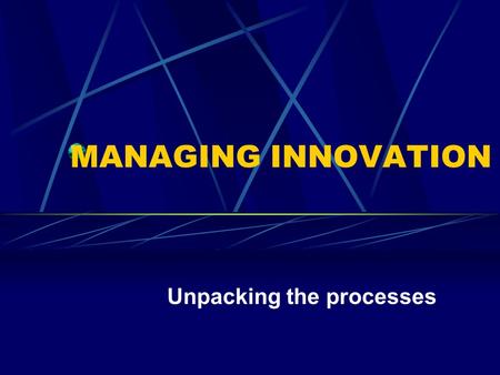 MANAGING INNOVATION Unpacking the processes. Innovation is A new idea, the new use of an old idea which adds value.