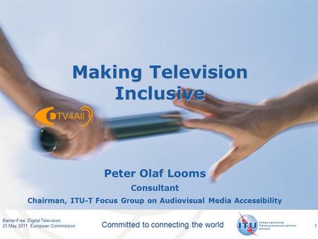 International Telecommunication Union Committed to connecting the world 1 Peter Olaf Looms Consultant Chairman, ITU-T Focus Group on Audiovisual Media.