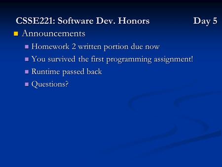CSSE221: Software Dev. Honors Day 5 Announcements Announcements Homework 2 written portion due now Homework 2 written portion due now You survived the.