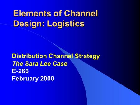 Elements of Channel Design: Logistics Distribution Channel Strategy The Sara Lee Case E-266 February 2000.