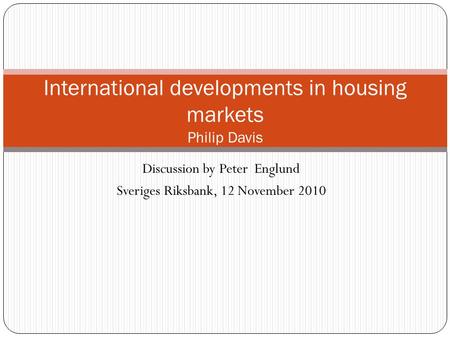 Discussion by Peter Englund Sveriges Riksbank, 12 November 2010 International developments in housing markets Philip Davis.