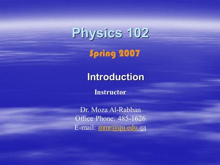 Physics 102 Introduction Instructor Dr. Moza Al-Rabban Office Phone: 485-1626   Spring 2007.