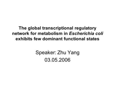 The global transcriptional regulatory network for metabolism in Escherichia coli exhibits few dominant functional states Speaker: Zhu Yang 03.05.2006.