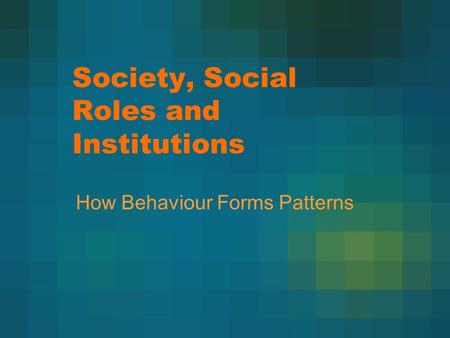 Society, Social Roles and Institutions How Behaviour Forms Patterns.