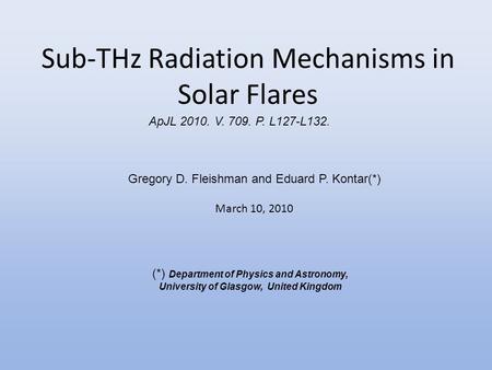 Sub-THz Radiation Mechanisms in Solar Flares Gregory D. Fleishman and Eduard P. Kontar(*) March 10, 2010 (*) Department of Physics and Astronomy, University.