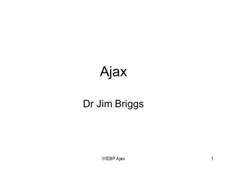 Ajax Dr Jim Briggs WEBP Ajax1. 2 Ajax Asynchronous JavaScript And XML Method of creating more interactive web applications Moves more of the application.
