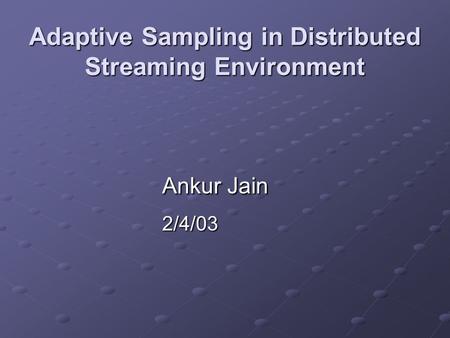 Adaptive Sampling in Distributed Streaming Environment Ankur Jain 2/4/03.