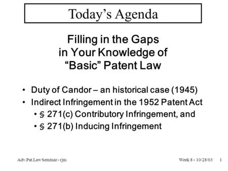 Week 8 - 10/28/03Adv.Pat.Law Seminar - rjm1 Today’s Agenda Filling in the Gaps in Your Knowledge of “Basic” Patent Law Duty of Candor – an historical case.