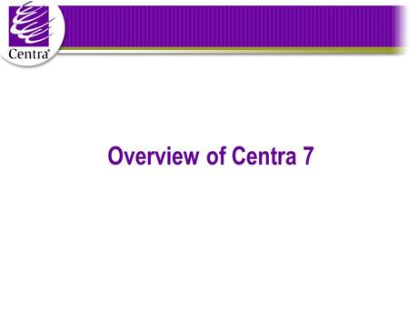 Overview of Centra 7. Centra 7 Highlights A real-time collaboration and communication platform Security, Scalability, Flexibility Supports all the critical.