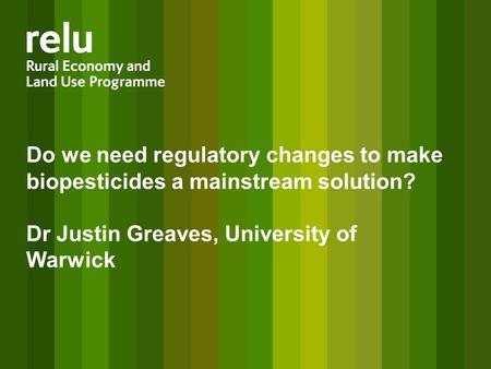 Do we need regulatory changes to make biopesticides a mainstream solution? Dr Justin Greaves, University of Warwick.