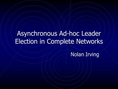 Asynchronous Ad-hoc Leader Election in Complete Networks Nolan Irving.
