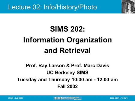 2002.08.29 - SLIDE 1IS 202 - Fall 2002 Lecture 02: Info/History/Photo Prof. Ray Larson & Prof. Marc Davis UC Berkeley SIMS Tuesday and Thursday 10:30 am.