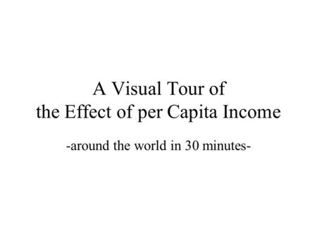 A Visual Tour of the Effect of per Capita Income -around the world in 30 minutes-