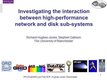 Slide: 1 Richard Hughes-Jones PFLDnet2005 Lyon Feb 05 R. Hughes-Jones Manchester 1 Investigating the interaction between high-performance network and disk.