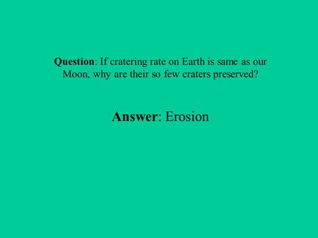 Question: If cratering rate on Earth is same as our Moon, why are their so few craters preserved? Answer: Erosion.