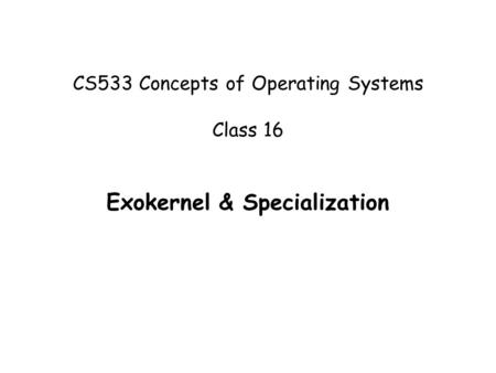 CS533 Concepts of Operating Systems Class 16 Exokernel & Specialization.