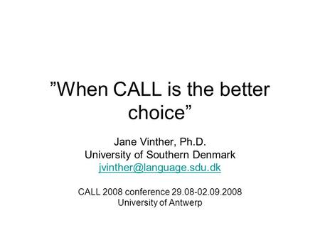 ”When CALL is the better choice” Jane Vinther, Ph.D. University of Southern Denmark CALL 2008 conference 29.08-02.09.2008 University.